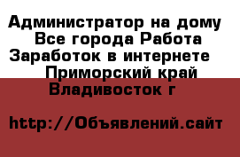 Администратор на дому  - Все города Работа » Заработок в интернете   . Приморский край,Владивосток г.